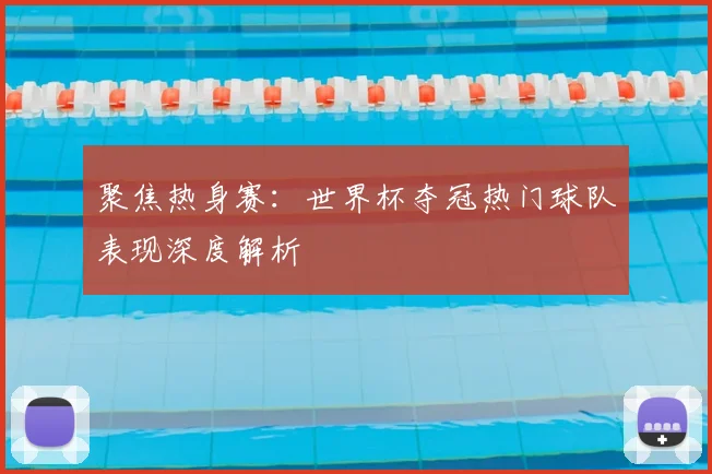 聚焦热身赛：世界杯夺冠热门球队表现深度解析