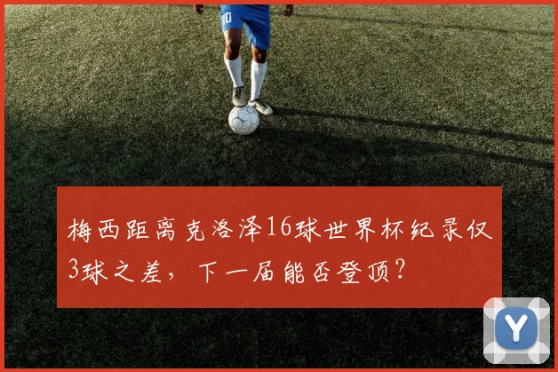 梅西距离克洛泽16球世界杯纪录仅3球之差，下一届能否登顶？