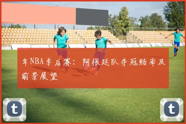 年NBA季后赛：阿根廷队夺冠赔率及前景展望