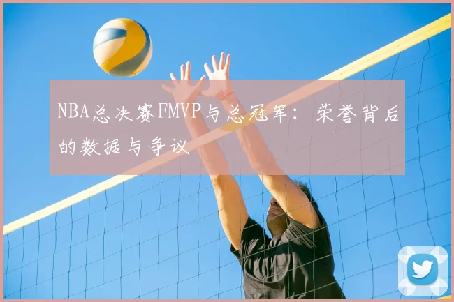 NBA总决赛FMVP与总冠军：荣誉背后的数据与争议