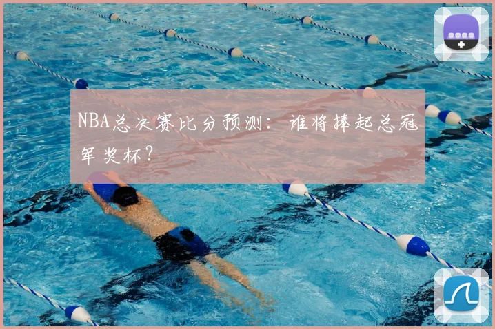 NBA总决赛比分预测：谁将捧起总冠军奖杯？