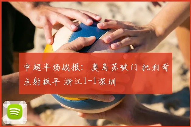 中超半场战报：奥乌苏破门 托利奇点射扳平 浙江1-1深圳