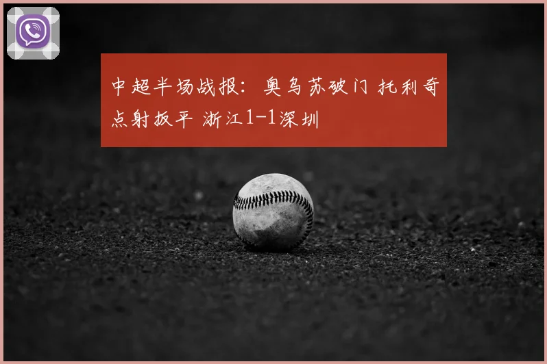 中超半场战报：奥乌苏破门 托利奇点射扳平 浙江1-1深圳