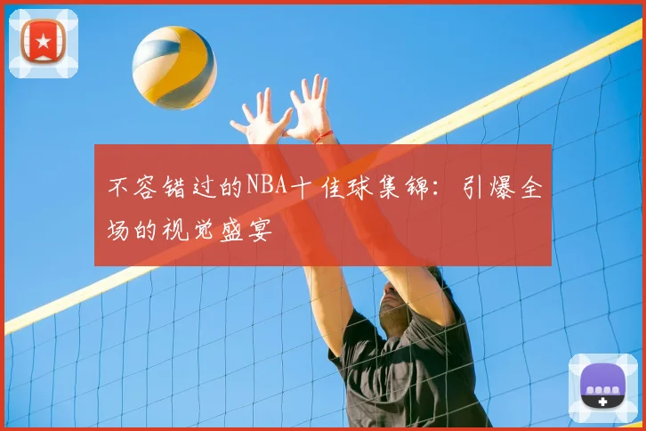 不容错过的NBA十佳球集锦：引爆全场的视觉盛宴