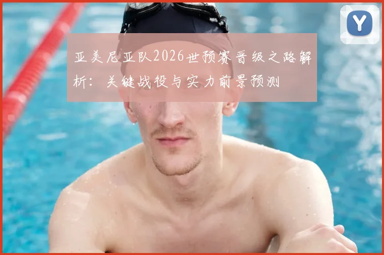 亚美尼亚队2026世预赛晋级之路解析：关键战役与实力前景预测
