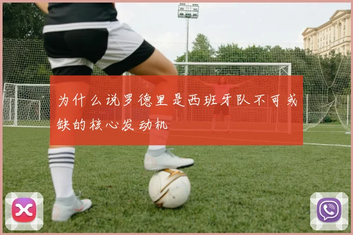 为什么说罗德里是西班牙队不可或缺的核心发动机
