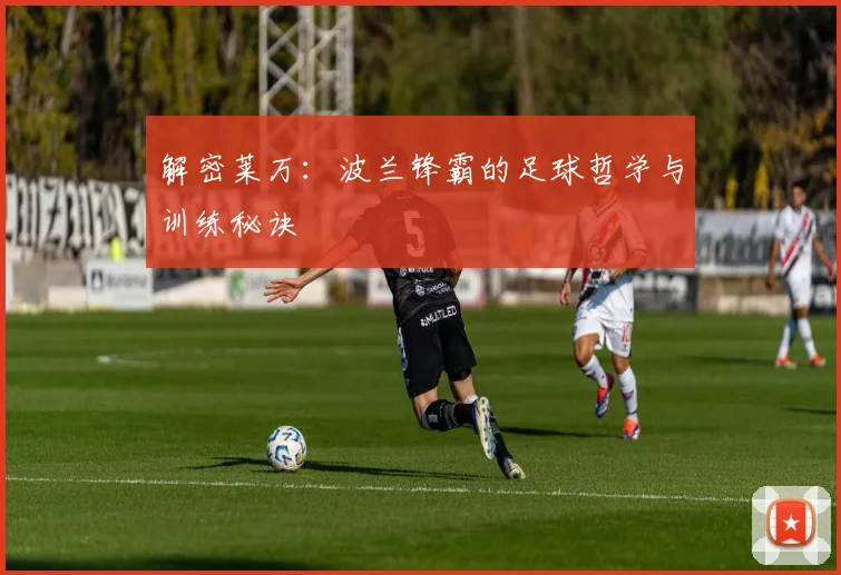 解密莱万:波兰锋霸的足球哲学与训练秘诀