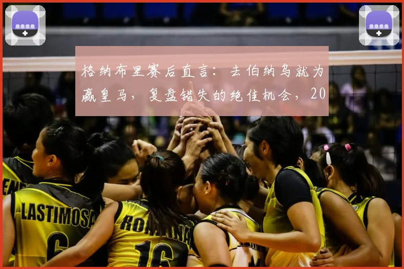 格纳布里赛后直言：去伯纳乌就为赢皇马，复盘错失的绝佳机会，2026年欧冠经典战役回顾