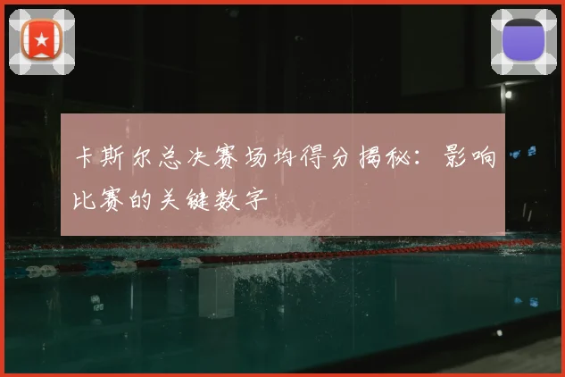 卡斯尔总决赛场均得分揭秘：影响比赛的关键数字