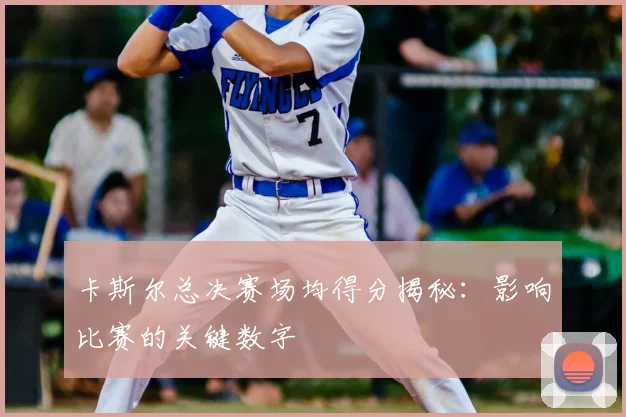 卡斯尔总决赛场均得分揭秘：影响比赛的关键数字