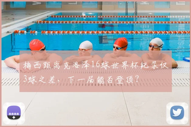 梅西距离克洛泽16球世界杯纪录仅3球之差，下一届能否登顶？